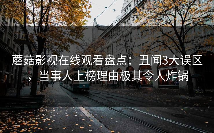 蘑菇影视在线观看盘点：丑闻3大误区，当事人上榜理由极其令人炸锅