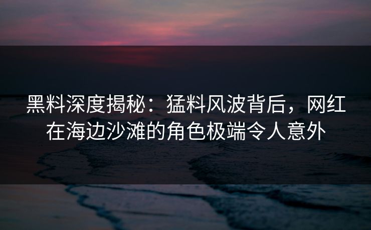 黑料深度揭秘：猛料风波背后，网红在海边沙滩的角色极端令人意外