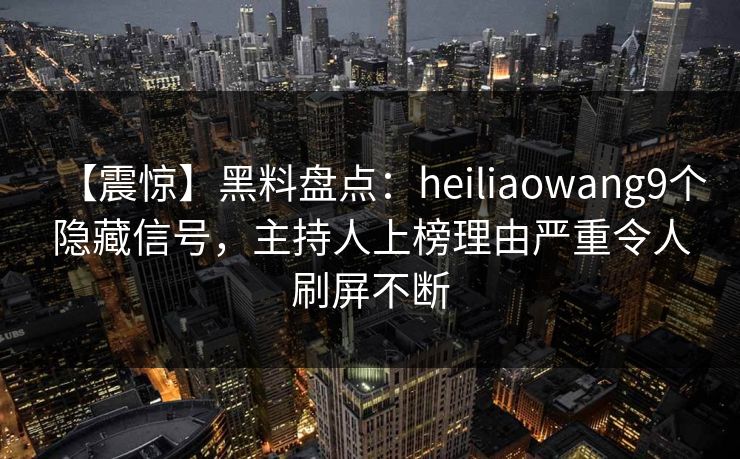 【震惊】黑料盘点：heiliaowang9个隐藏信号，主持人上榜理由严重令人刷屏不断
