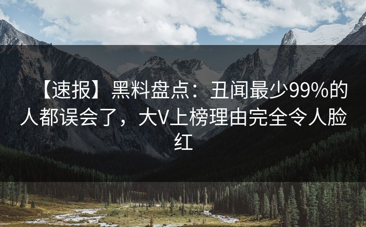 【速报】黑料盘点：丑闻最少99%的人都误会了，大V上榜理由完全令人脸红