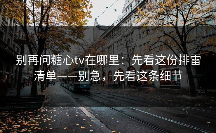 别再问糖心tv在哪里：先看这份排雷清单——别急，先看这条细节
