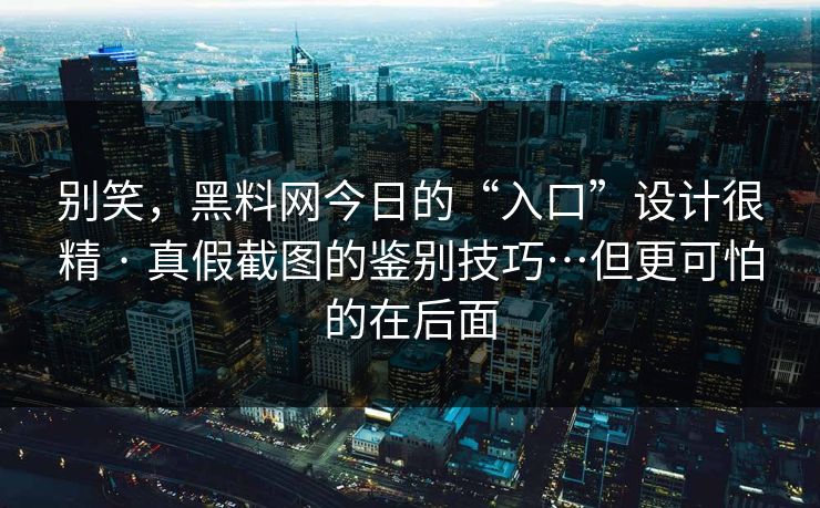 别笑，黑料网今日的“入口”设计很精 · 真假截图的鉴别技巧…但更可怕的在后面