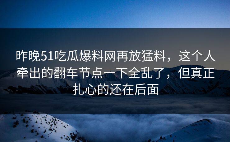 昨晚51吃瓜爆料网再放猛料,这个人牵出的翻车节点一下全乱了,但真正扎心的还在后面 昨晚51吃瓜爆料网再放猛料,这个人牵出的翻车节点一下全乱了,但真正扎心的还在后面