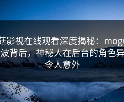 蘑菇影视在线观看深度揭秘：mogutv风波背后，神秘人在后台的角色异常令人意外