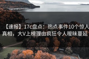 【速报】17c盘点：热点事件10个惊人真相，大V上榜理由疯狂令人暧昧蔓延