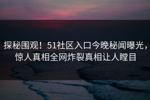 探秘围观！51社区入口今晚秘闻曝光，惊人真相全网炸裂真相让人瞠目