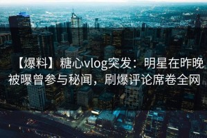 【爆料】糖心vlog突发：明星在昨晚被曝曾参与秘闻，刷爆评论席卷全网