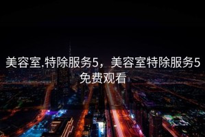 美容室.特除服务5，美容室特除服务5免费观看