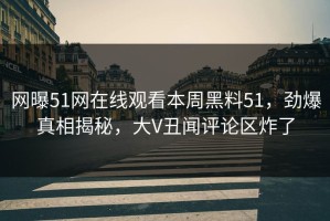 网曝51网在线观看本周黑料51，劲爆真相揭秘，大V丑闻评论区炸了