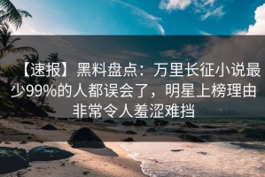 【速报】黑料盘点：万里长征小说最少99%的人都误会了，明星上榜理由非常令人羞涩难挡
