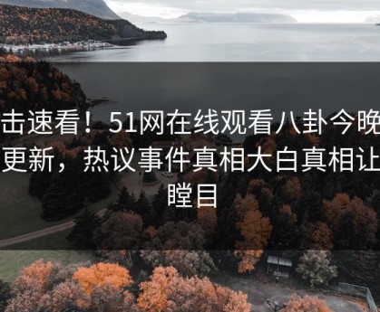 直击速看！51网在线观看八卦今晚重磅更新，热议事件真相大白真相让人瞠目