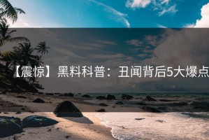 【震惊】黑料科普：丑闻背后5大爆点