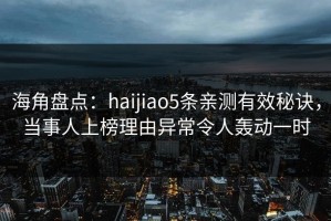 海角盘点：haijiao5条亲测有效秘诀，当事人上榜理由异常令人轰动一时