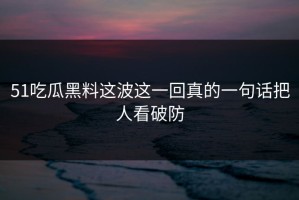 51吃瓜黑料这波这一回真的一句话把人看破防