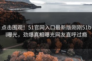 点击围观！51官网入口最新版刚刚51bl曝光，劲爆真相曝光网友直呼过瘾