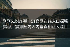 刚刚51bl炸裂！51官网在线入口探秘揭秘，震撼圈内人内幕真相让人瞠目