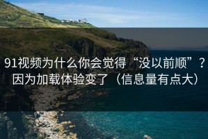 91视频为什么你会觉得“没以前顺”？因为加载体验变了（信息量有点大）