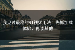 我见过最稳的91视频用法：先抓加载体验，再谈其他