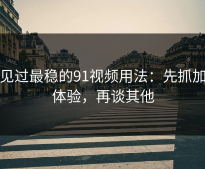 我见过最稳的91视频用法：先抓加载体验，再谈其他