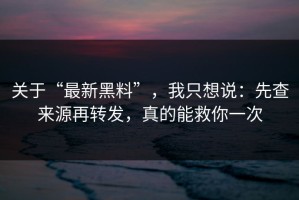 关于“最新黑料”，我只想说：先查来源再转发，真的能救你一次