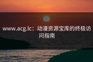 www.acg.lc：动漫资源宝库的终极访问指南