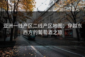 亚洲一线产区二线产区地图：穿越东西方的葡萄酒之旅