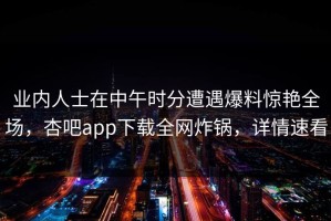 业内人士在中午时分遭遇爆料惊艳全场，杏吧app下载全网炸锅，详情速看