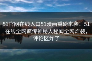 51官网在线入口51漫画重磅来袭！51在线全网疯传神秘人秘闻全网炸裂，评论区炸了