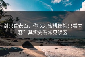 别只看表面，你以为蜜桃影视只看内容？其实先看常见误区