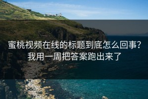 蜜桃视频在线的标题到底怎么回事？我用一周把答案跑出来了