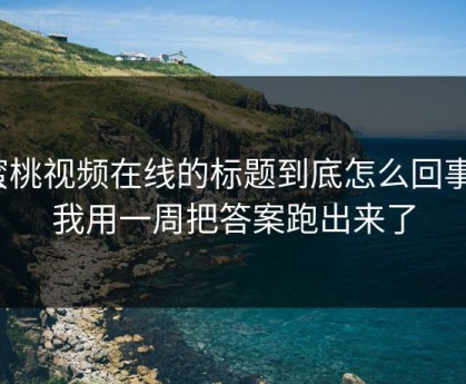 蜜桃视频在线的标题到底怎么回事？我用一周把答案跑出来了
