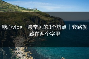 糖心vlog · 最常见的3个坑点｜套路就藏在两个字里