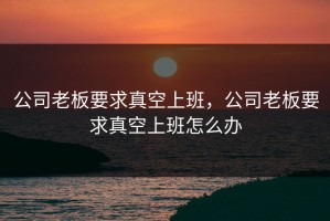 公司老板要求真空上班，公司老板要求真空上班怎么办