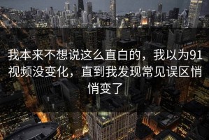 我本来不想说这么直白的，我以为91视频没变化，直到我发现常见误区悄悄变了