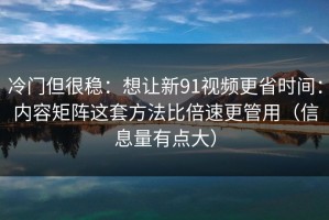 冷门但很稳：想让新91视频更省时间：内容矩阵这套方法比倍速更管用（信息量有点大）