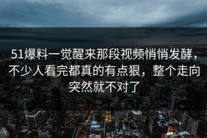 51爆料一觉醒来那段视频悄悄发酵，不少人看完都真的有点狠，整个走向突然就不对了