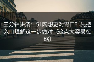 三分钟讲清：51网想更对胃口？先把入口理解这一步做对（这点太容易忽略）