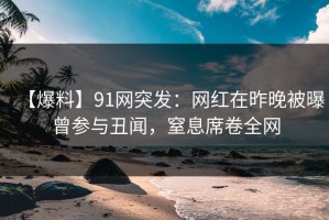 【爆料】91网突发：网红在昨晚被曝曾参与丑闻，窒息席卷全网