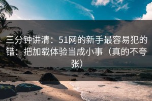 三分钟讲清：51网的新手最容易犯的错：把加载体验当成小事（真的不夸张）