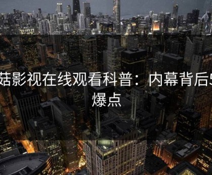 蘑菇影视在线观看科普：内幕背后5大爆点