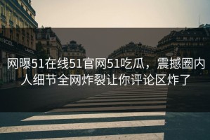 网曝51在线51官网51吃瓜，震撼圈内人细节全网炸裂让你评论区炸了