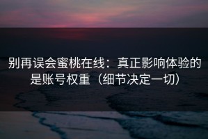 别再误会蜜桃在线：真正影响体验的是账号权重（细节决定一切）