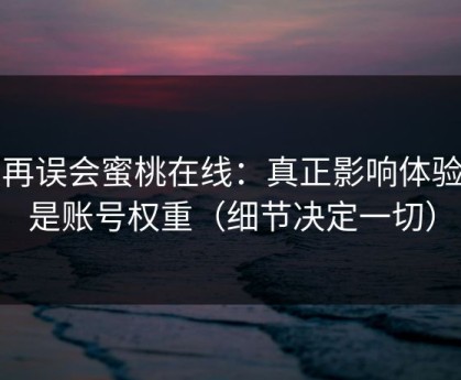 别再误会蜜桃在线：真正影响体验的是账号权重（细节决定一切）
