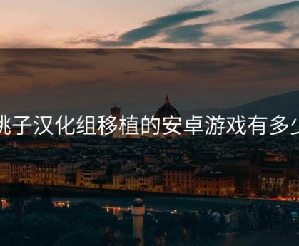 桃子汉化组移植的安卓游戏有多少