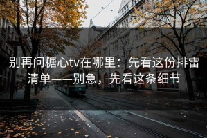 别再问糖心tv在哪里：先看这份排雷清单——别急，先看这条细节