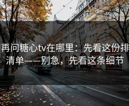 别再问糖心tv在哪里：先看这份排雷清单——别急，先看这条细节