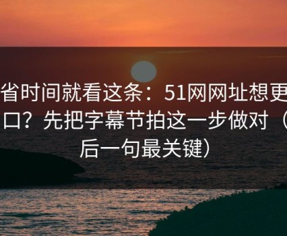 想省时间就看这条：51网网址想更对胃口？先把字幕节拍这一步做对（最后一句最关键）