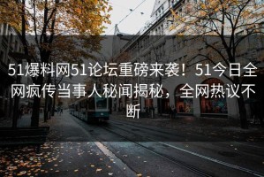 51爆料网51论坛重磅来袭！51今日全网疯传当事人秘闻揭秘，全网热议不断