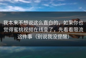 我本来不想说这么直白的，如果你也觉得蜜桃视频在线变了，先看看限流这件事（别说我没提醒）