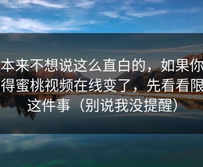 我本来不想说这么直白的，如果你也觉得蜜桃视频在线变了，先看看限流这件事（别说我没提醒）